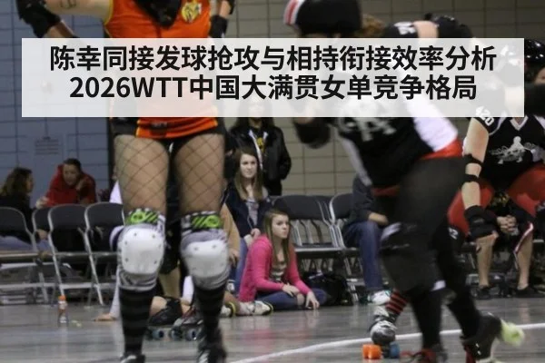 陈幸同接发球抢攻与相持衔接效率分析 2026WTT中国大满贯女单竞争格局