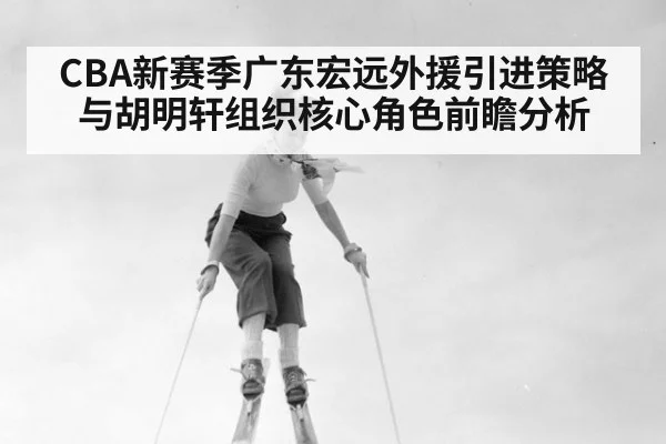 CBA新赛季广东宏远外援引进策略与胡明轩组织核心角色前瞻分析