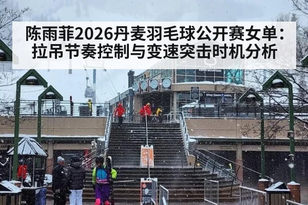 陈雨菲2026丹麦羽毛球公开赛女单:拉吊节奏控制与变速突击时机分析