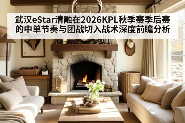 武汉eStar清融在2026KPL秋季赛季后赛的中单节奏与团战切入战术深度前瞻分析